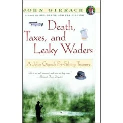 Death, Taxes, And Leaky Waders: A John Gierach Fly-Fishing Treasury By John Gierach