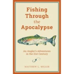 Fishing Through The Apocalypse: An Angler's Adventures In The 21st Century By Matthew L. Miller